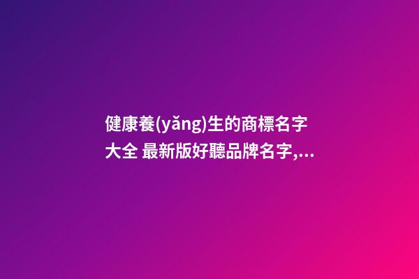 健康養(yǎng)生的商標名字大全 最新版好聽品牌名字,起名之家